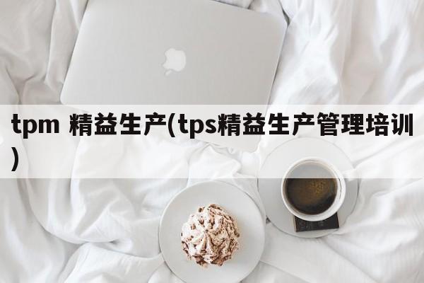 tpm 精益生产(tps精益生产管理培训)